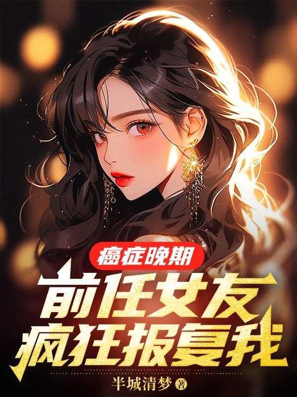 癌症晚期前任女友疯狂报复我小时免费阅读